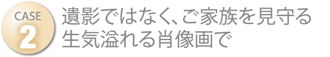 遺影ではなく、ご家族を見守る生気溢れる肖像画で